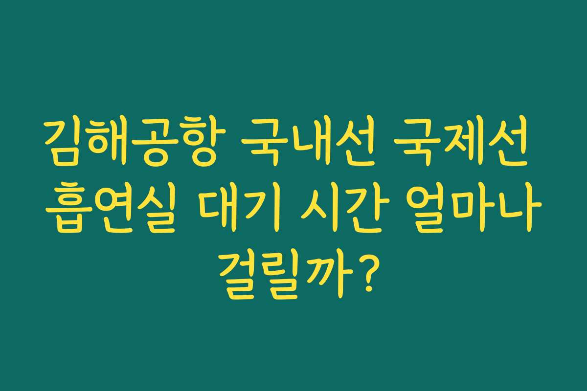 김해공항 국내선 국제선 흡연실 대기 시간 얼마나 걸릴까?