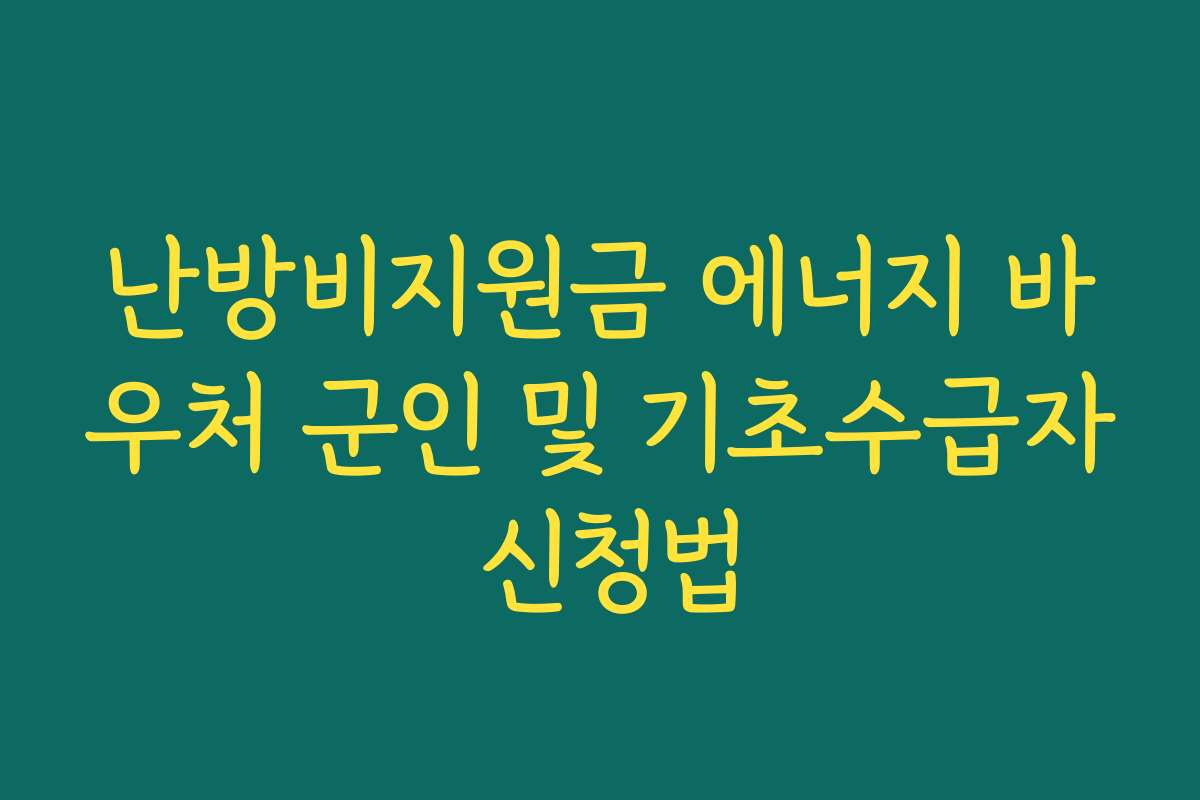 난방비지원금 에너지 바우처 군인 및 기초수급자 신청법 난방비지원금 에너지 바우처 군인 및 기초수급자 신청법