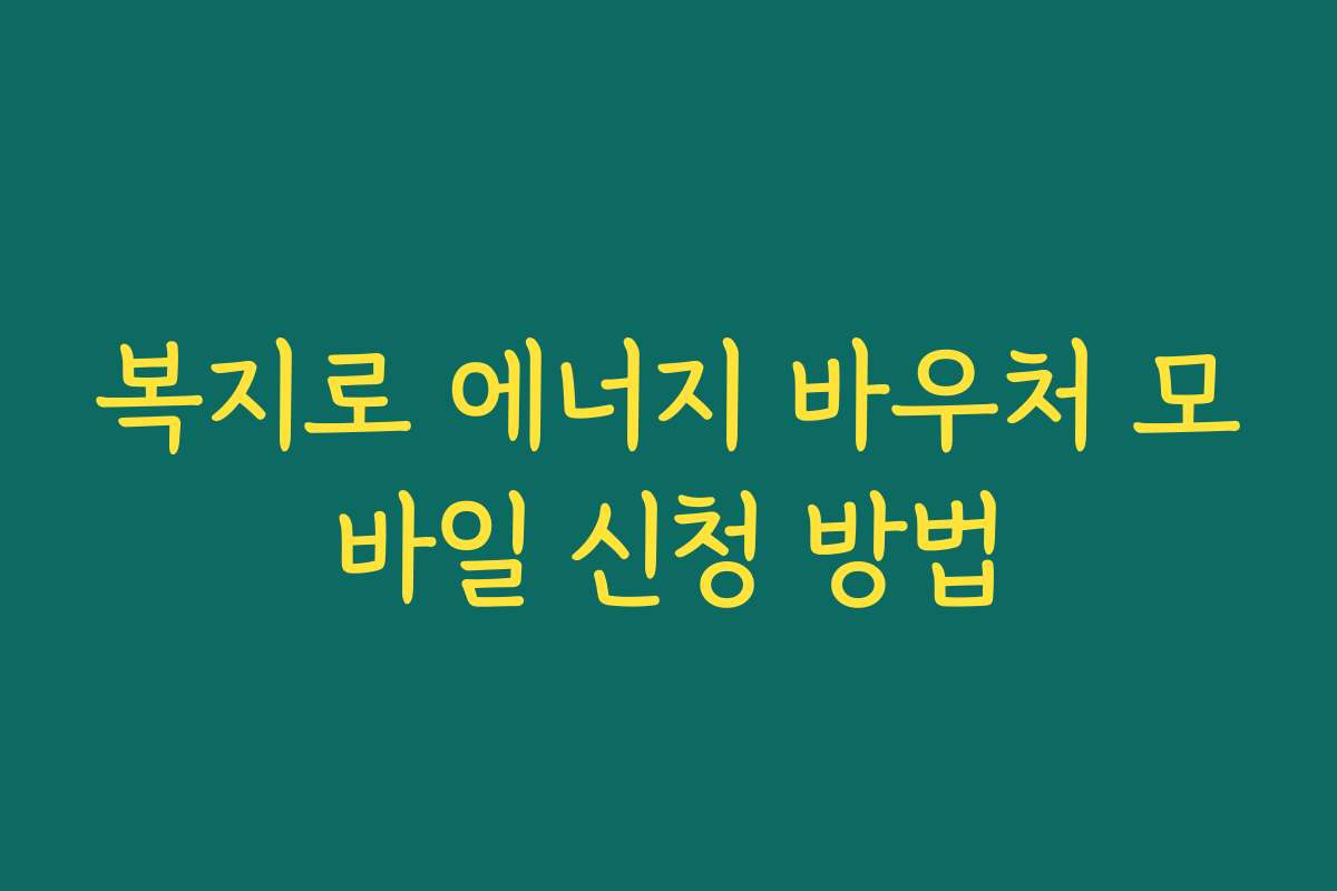 복지로 에너지 바우처 모바일 신청 방법 복지로 에너지 바우처 모바일 신청 방법