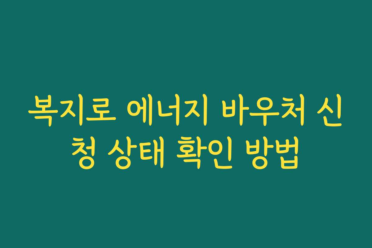 복지로 에너지 바우처 신청 상태 확인 방법