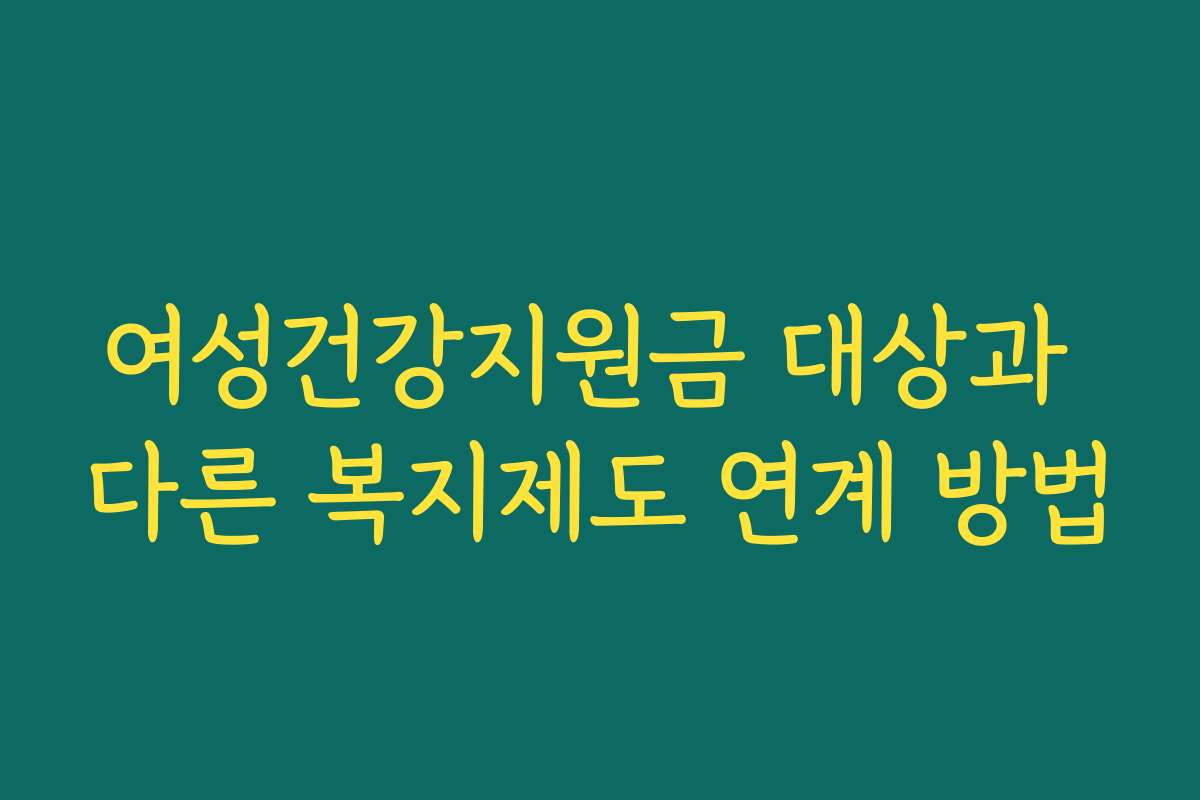 여성건강지원금 대상과 다른 복지제도 연계 방법