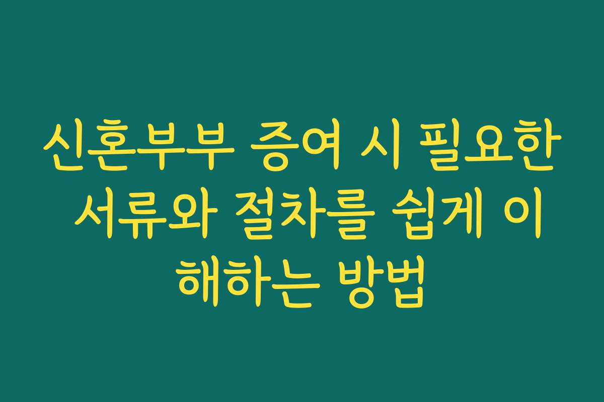 신혼부부 증여 시 필요한 서류와 절차를 쉽게 이해하는 방법
