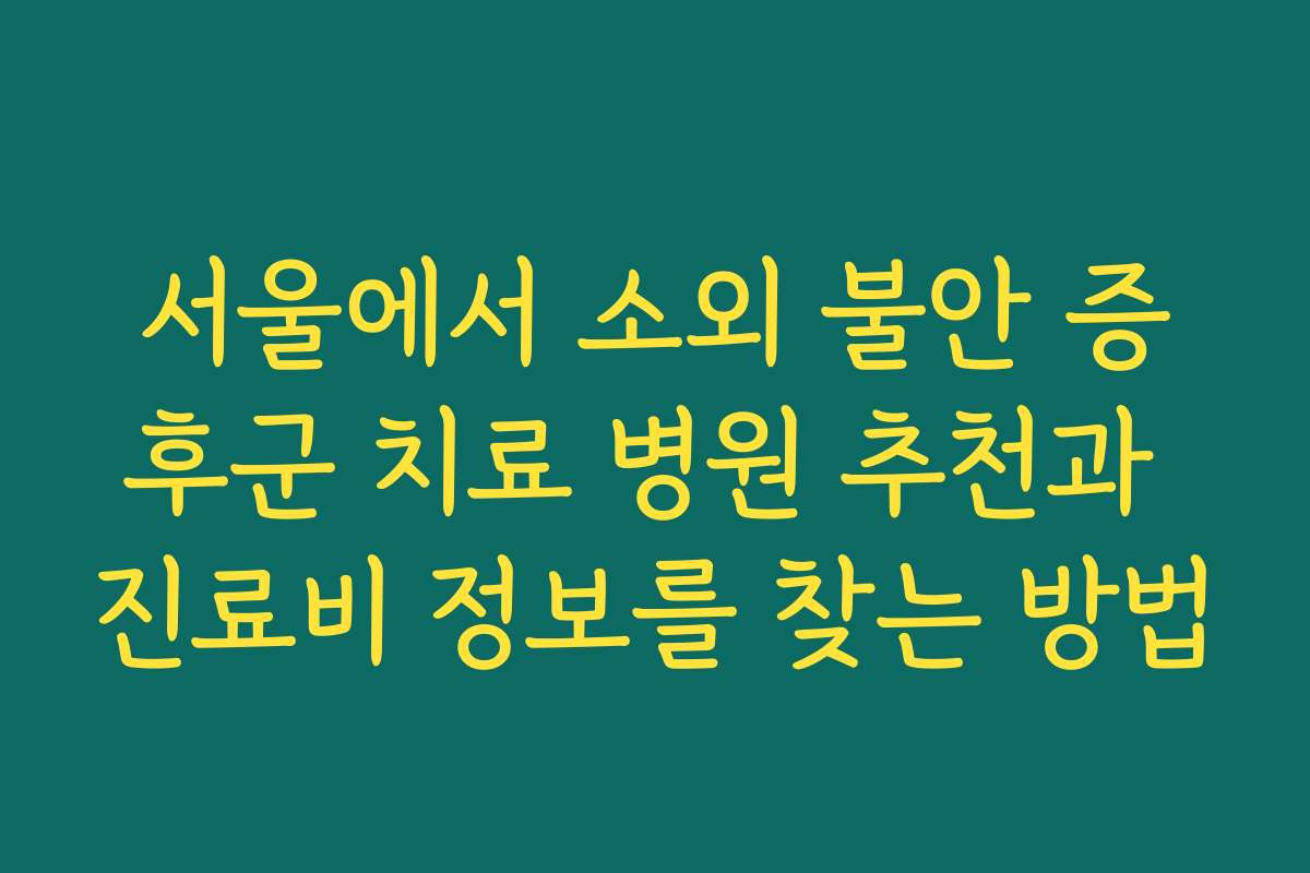 서울에서 소외 불안 증후군 치료 병원 추천과 진료비 정보를 찾는 방법