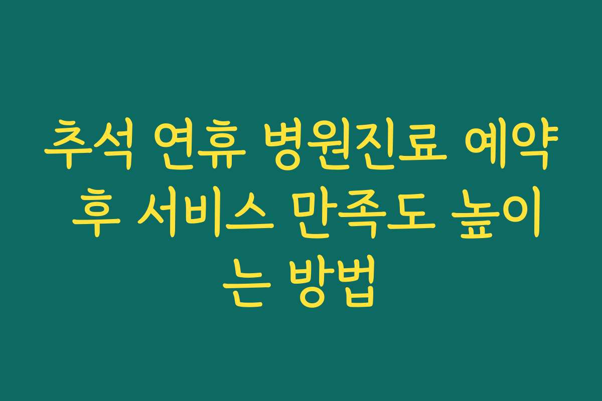 추석 연휴 병원진료 예약 후 서비스 만족도 높이는 방법