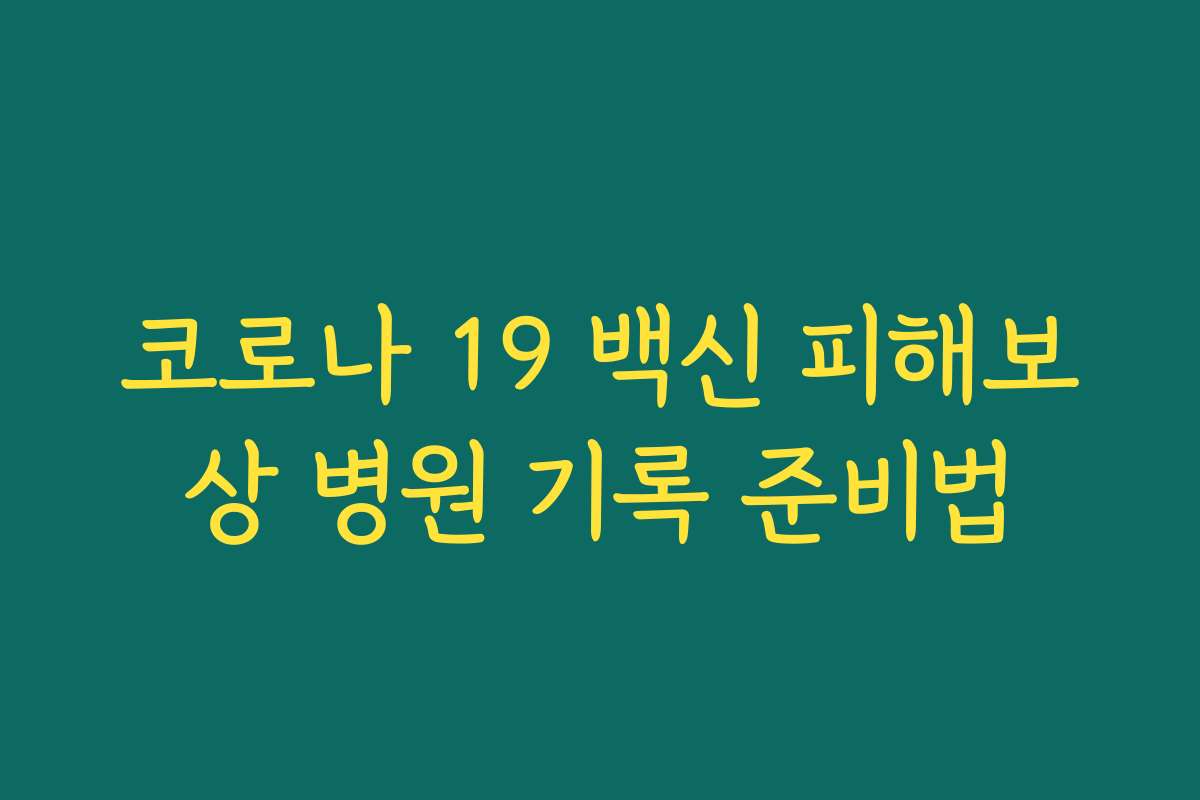 코로나 19 백신 피해보상 병원 기록 준비법 코로나 19 백신 피해보상 병원 기록 준비법