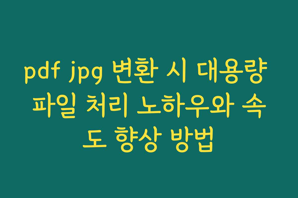 pdf jpg 변환 시 대용량 파일 처리 노하우와 속도 향상 방법