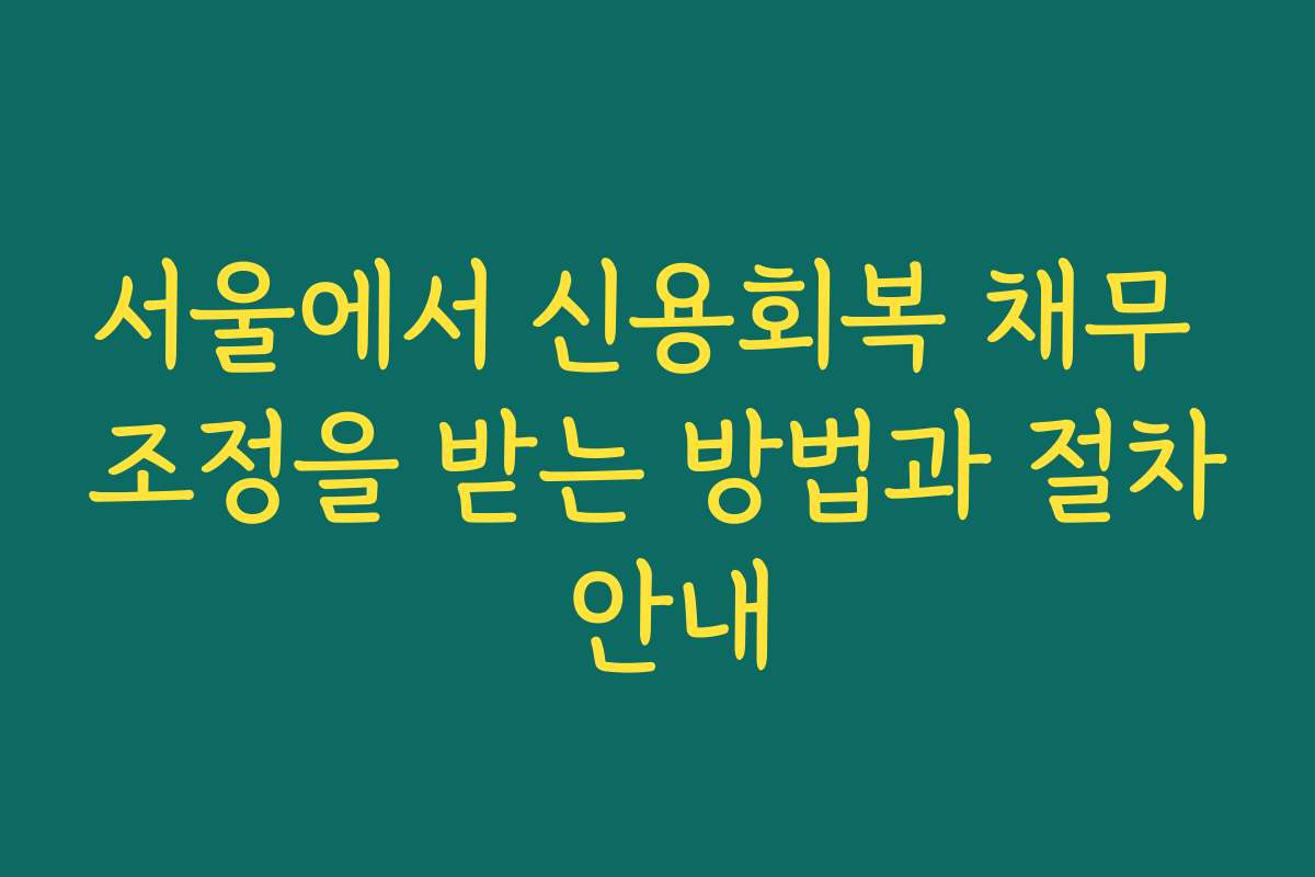 서울에서 신용회복 채무 조정을 받는 방법과 절차 안내