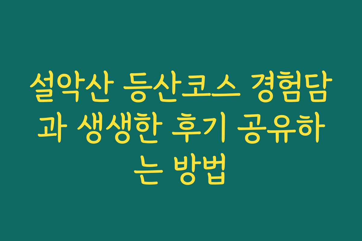 설악산 등산코스 경험담과 생생한 후기 공유하는 방법