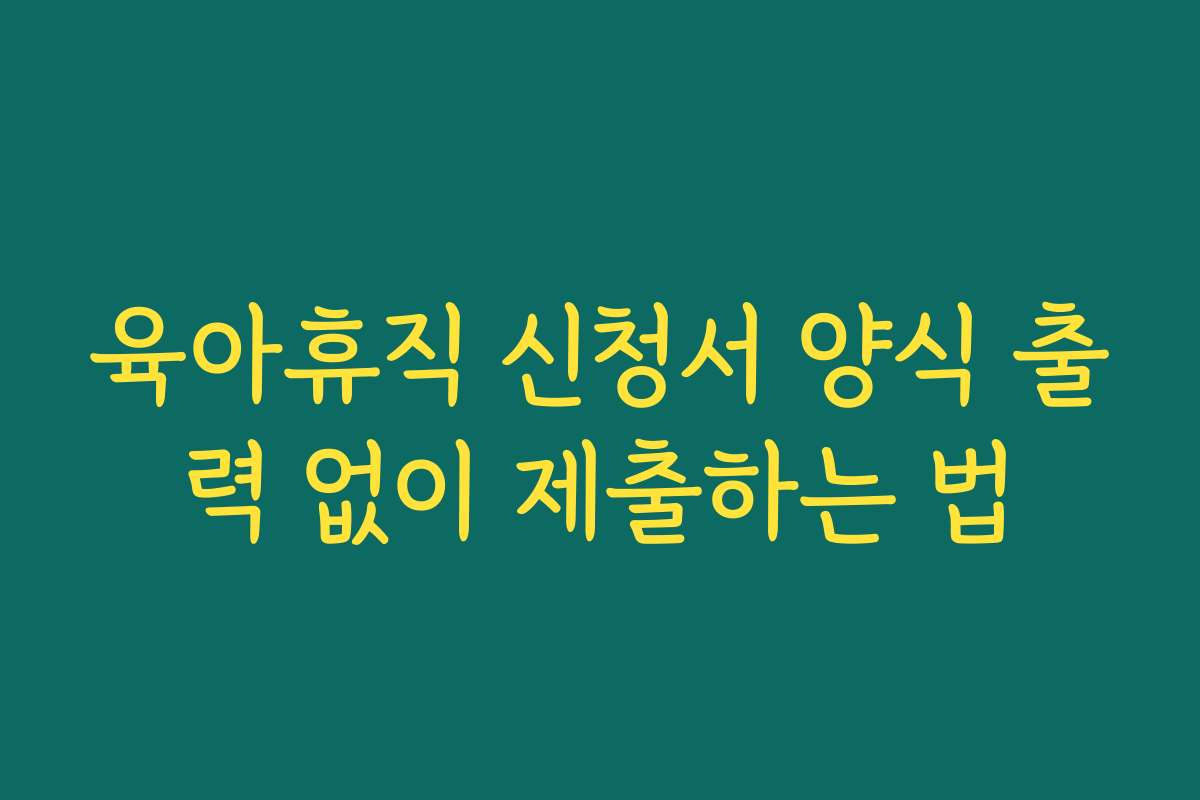 육아휴직 신청서 양식 출력 없이 제출하는 법 육아휴직 신청서 양식 출력 없이 제출하는 법