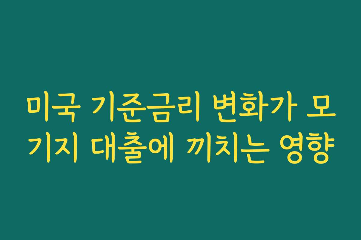 미국 기준금리 변화가 모기지 대출에 끼치는 영향