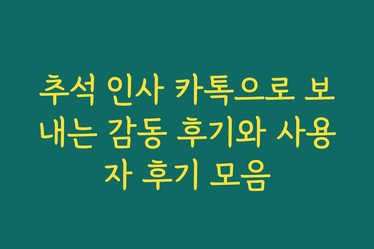 추석 인사 카톡으로 보내는 감동 후기와 사용자 후기 모음