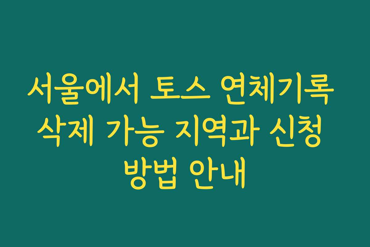 서울에서 토스 연체기록 삭제 가능 지역과 신청 방법 안내