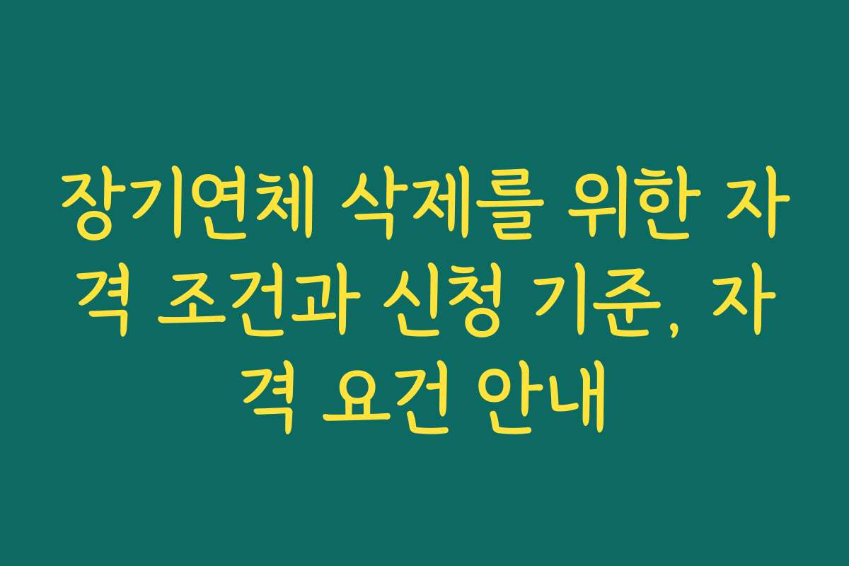 장기연체 삭제를 위한 자격 조건과 신청 기준, 자격 요건 안내