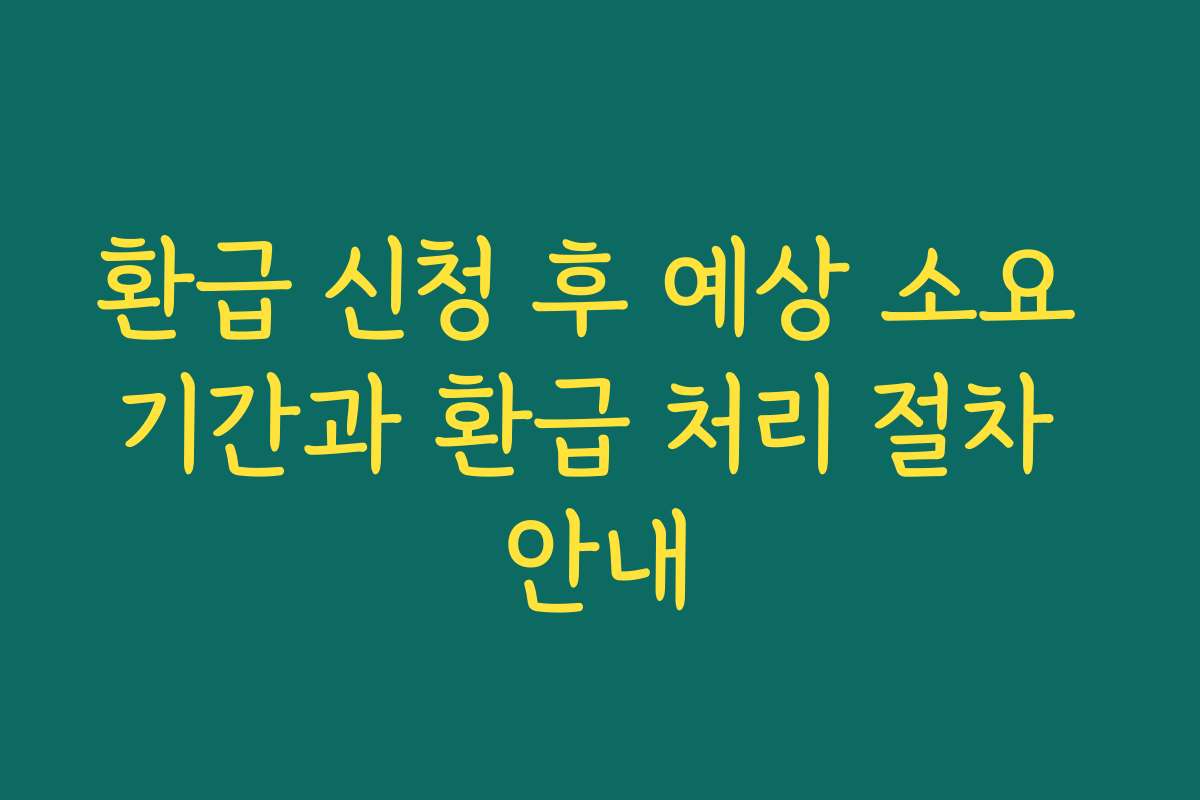 환급 신청 후 예상 소요 기간과 환급 처리 절차 안내