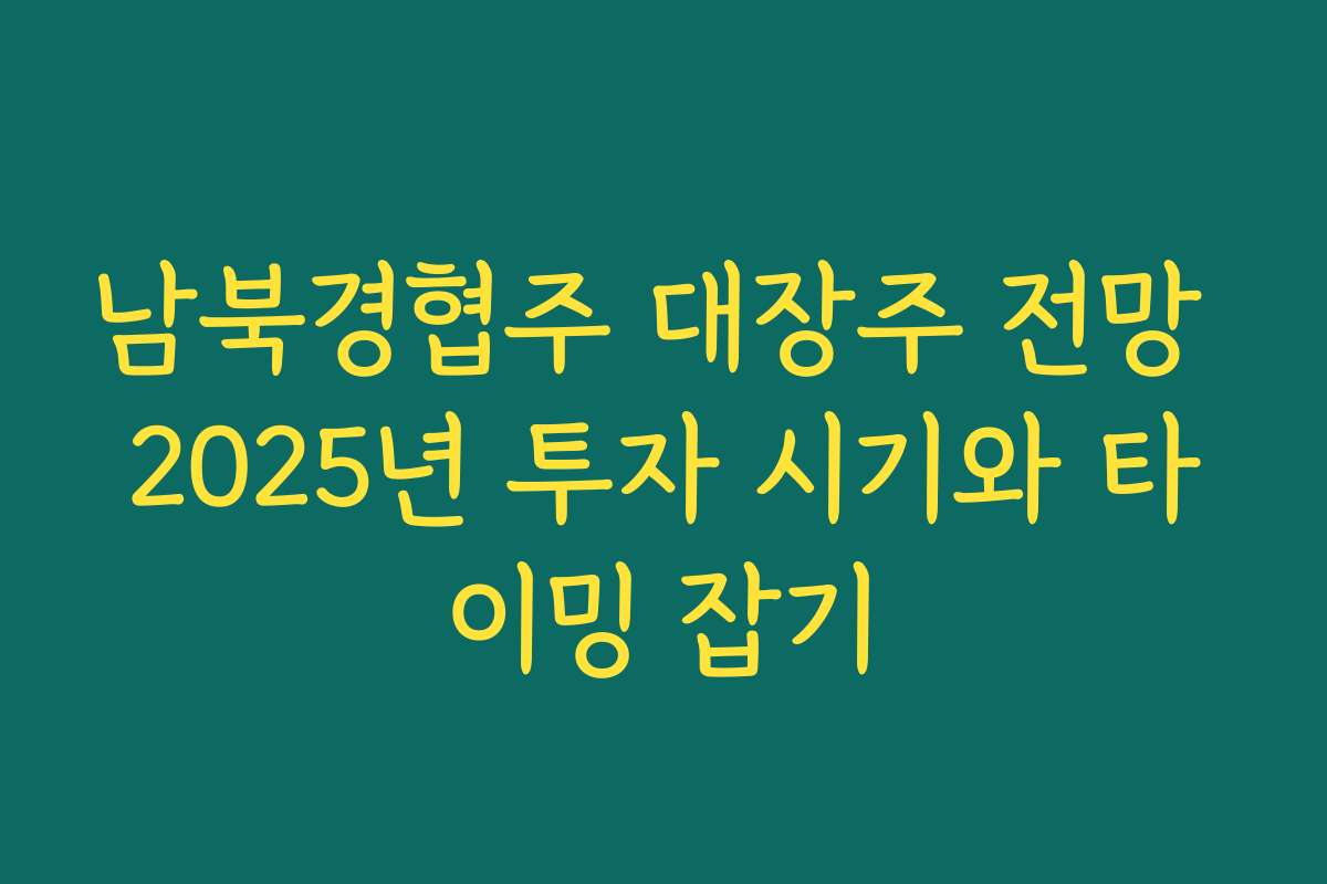 남북경협주 대장주 전망 2025년 투자 시기와 타이밍 잡기