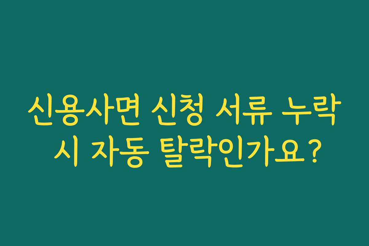 신용사면 신청 서류 누락 시 자동 탈락인가요?