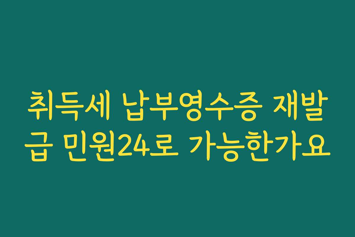 취득세 납부영수증 재발급 민원24로 가능한가요
