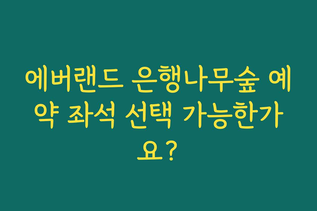 에버랜드 은행나무숲 예약 좌석 선택 가능한가요? 에버랜드 은행나무숲 예약 좌석 선택 가능한가요?