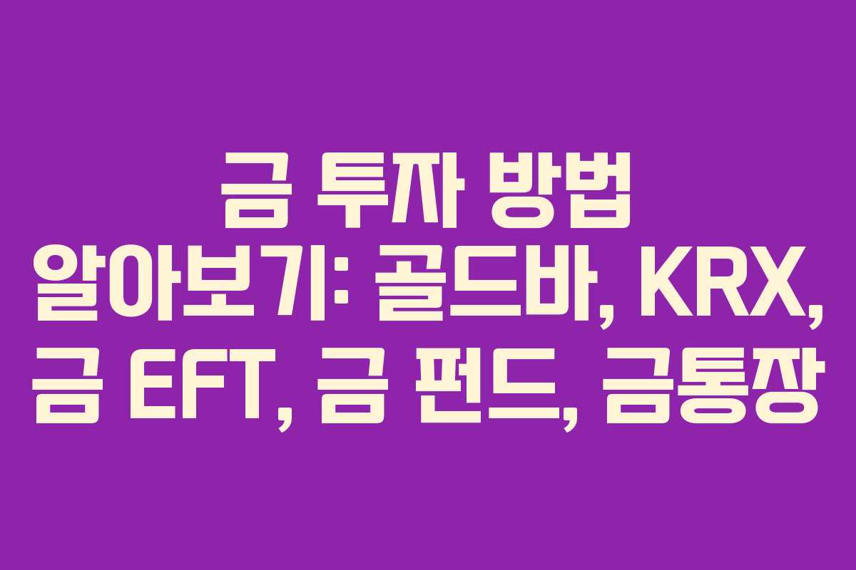 금 투자 방법 알아보기: 골드바, KRX, 금 EFT, 금 펀드, 금통장 금 투자 방법 알아보기: 골드바, KRX, 금 EFT, 금 펀드, 금통장