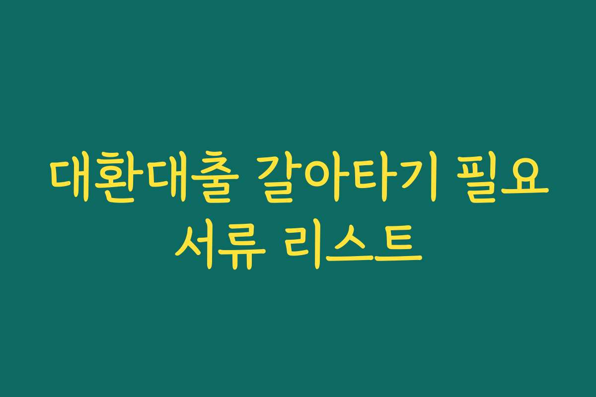 대환대출 갈아타기 필요서류 리스트 대환대출 갈아타기 필요서류 리스트