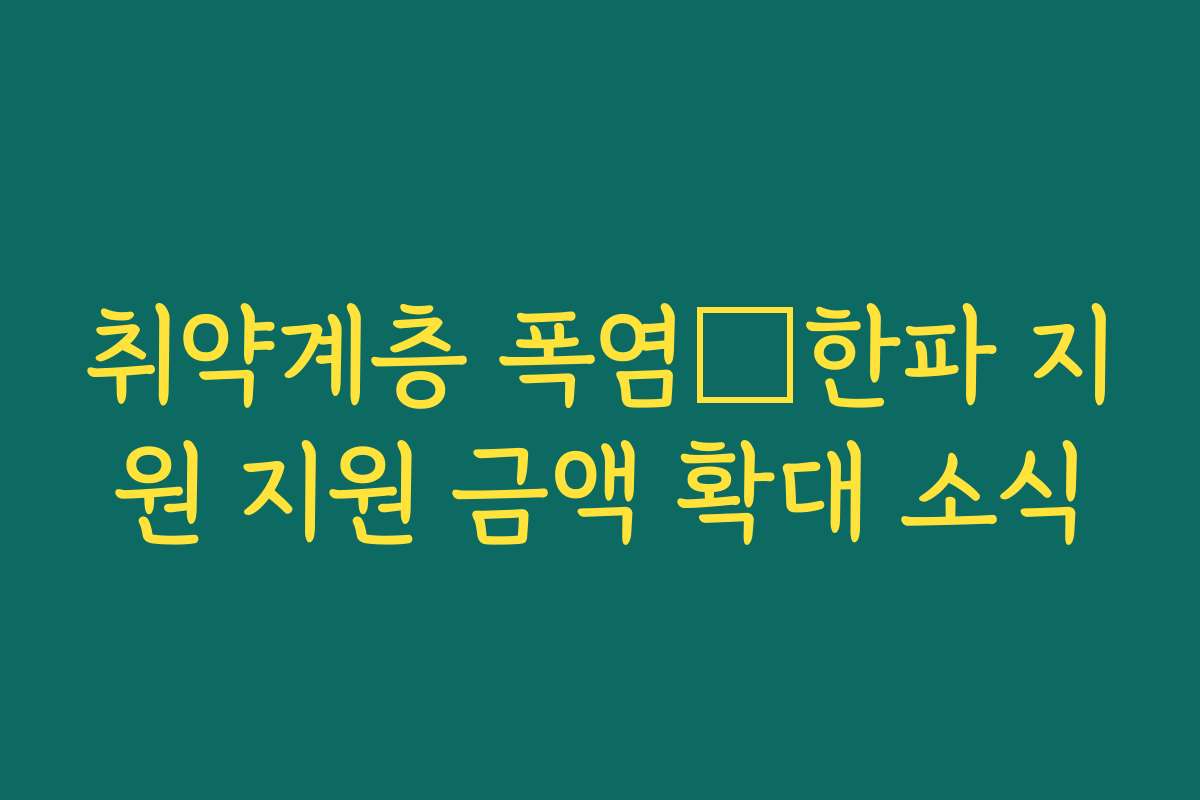 취약계층 폭염・한파 지원 지원 금액 확대 소식 취약계층 폭염・한파 지원 지원 금액 확대 소식