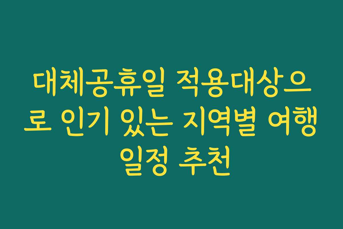 대체공휴일 적용대상으로 인기 있는 지역별 여행 일정 추천