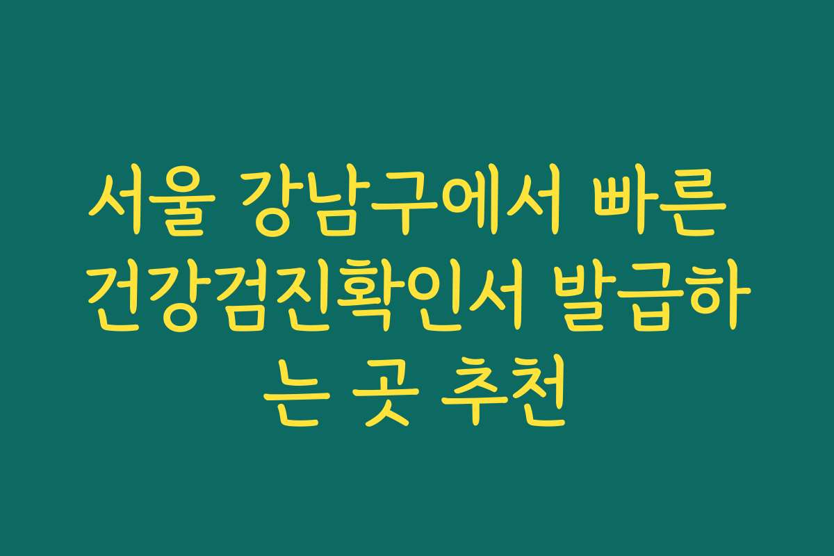 서울 강남구에서 빠른 건강검진확인서 발급하는 곳 추천