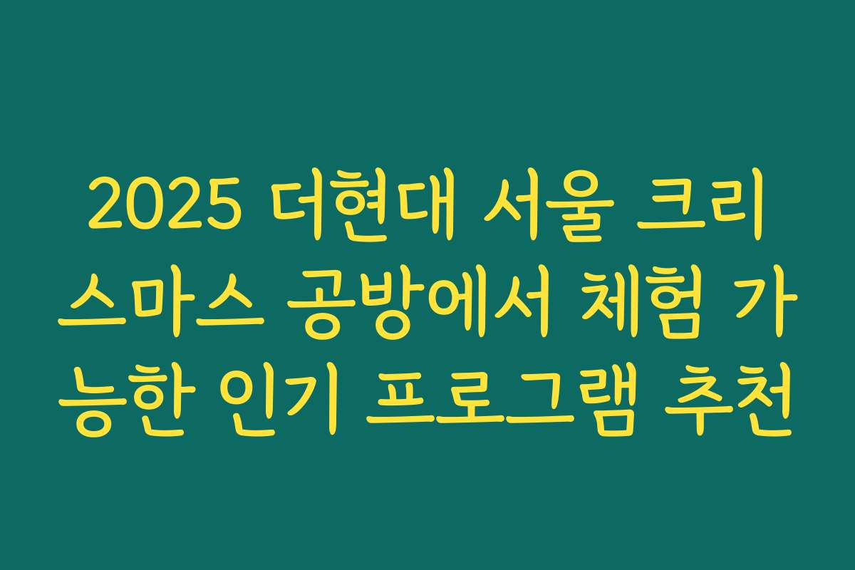 2025 더현대 서울 크리스마스 공방에서 체험 가능한 인기 프로그램 추천