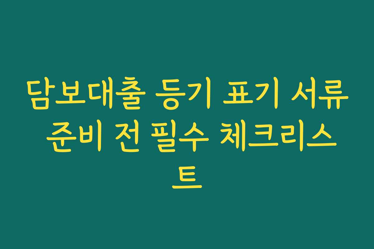 담보대출 등기 표기 서류 준비 전 필수 체크리스트