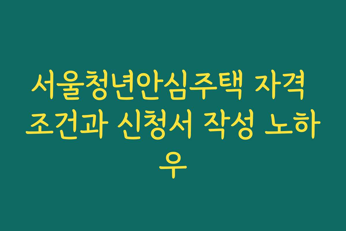 서울청년안심주택 자격 조건과 신청서 작성 노하우