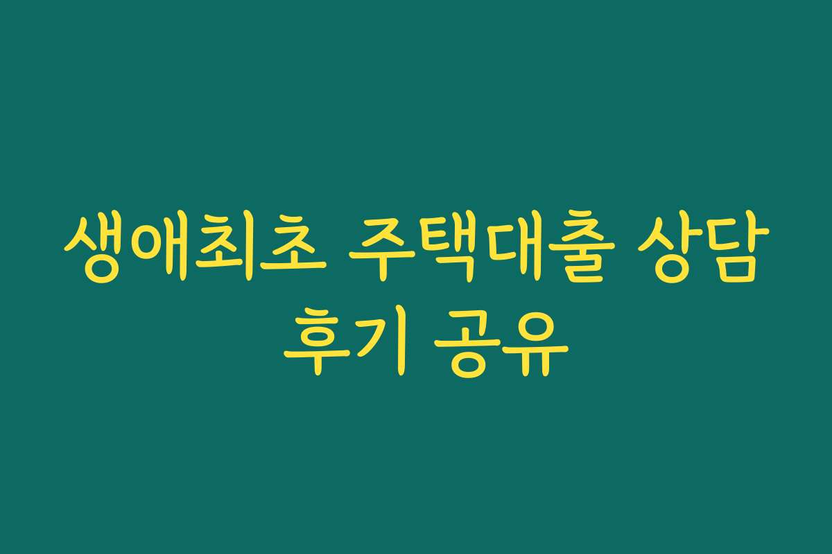 생애최초 주택대출 상담 후기 공유 생애최초 주택대출 상담 후기 공유