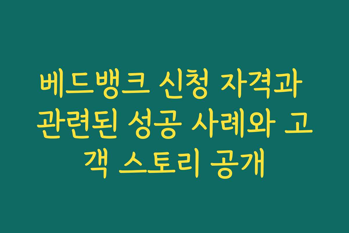 베드뱅크 신청 자격과 관련된 성공 사례와 고객 스토리 공개