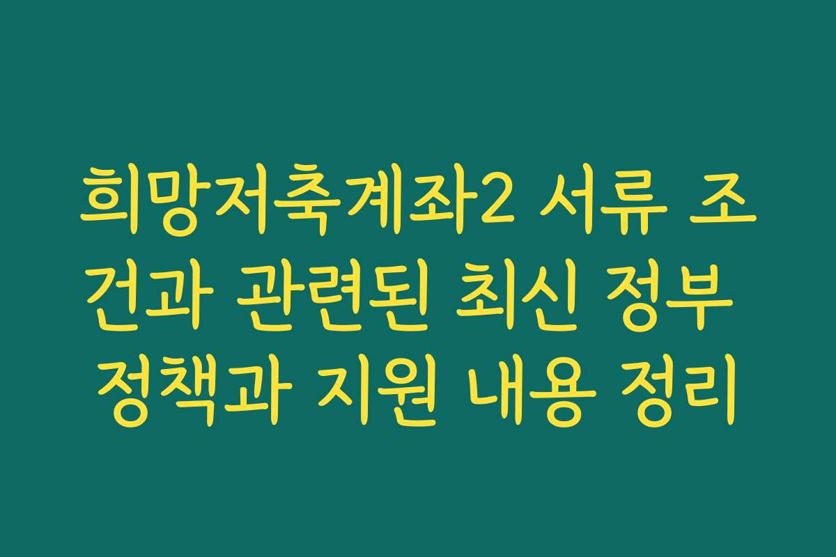 희망저축계좌2 서류 조건과 관련된 최신 정부 정책과 지원 내용 정리