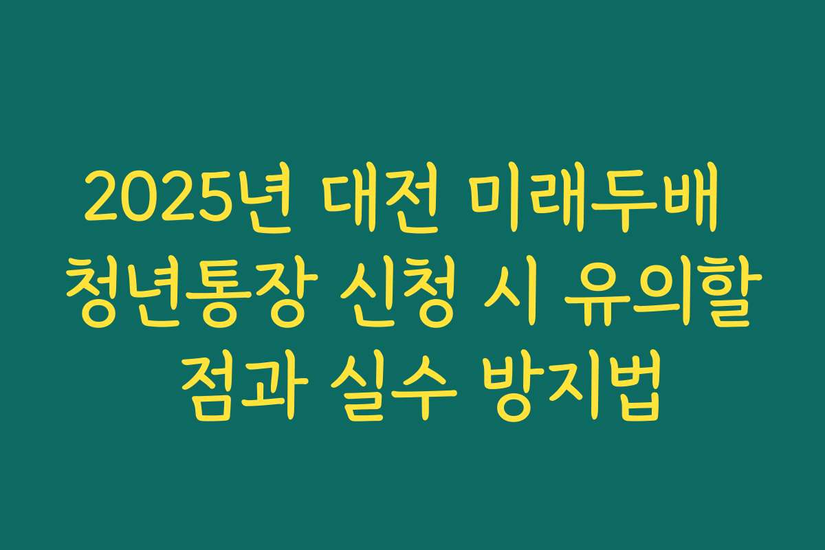 2025년 대전 미래두배 청년통장 신청 시 유의할 점과 실수 방지법