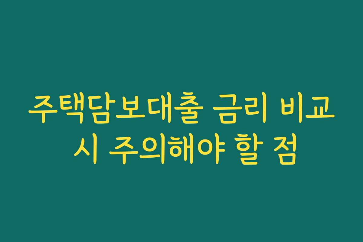 주택담보대출 금리 비교 시 주의해야 할 점 주택담보대출 금리 비교 시 주의해야 할 점