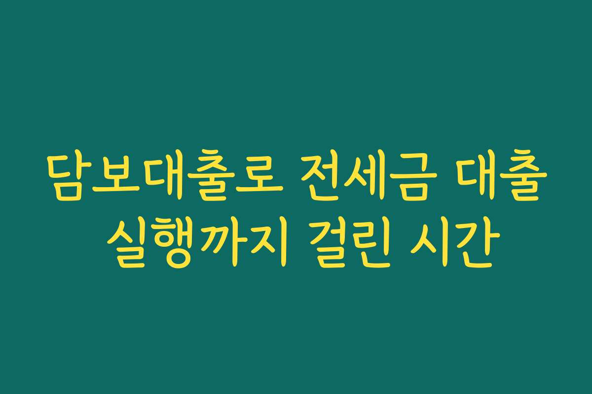 담보대출로 전세금 대출 실행까지 걸린 시간