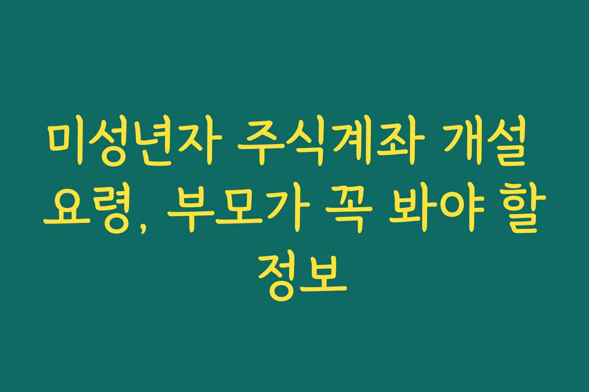 미성년자 주식계좌 개설 요령, 부모가 꼭 봐야 할 정보