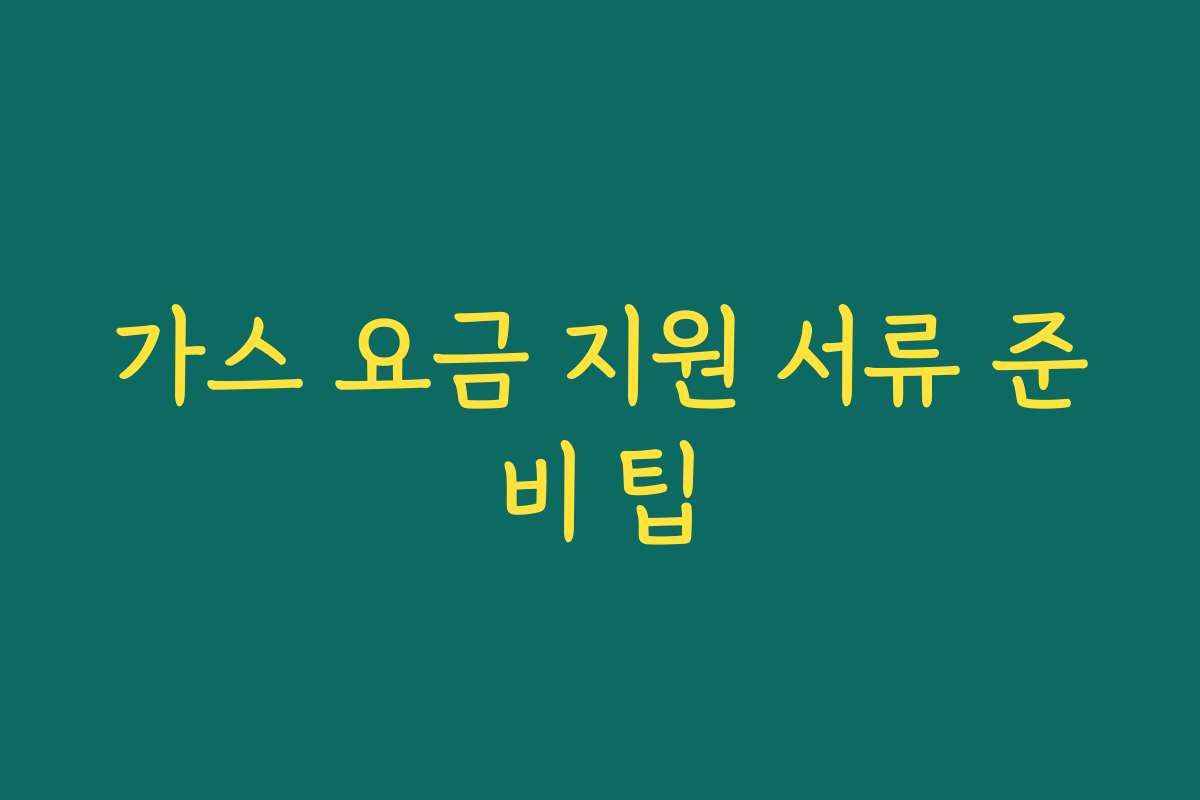 가스 요금 지원 서류 준비 팁