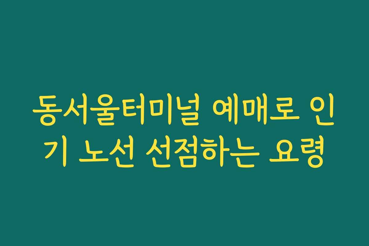 동서울터미널 예매로 인기 노선 선점하는 요령