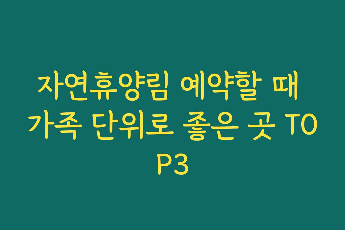 자연휴양림 예약할 때 가족 단위로 좋은 곳 TOP3
