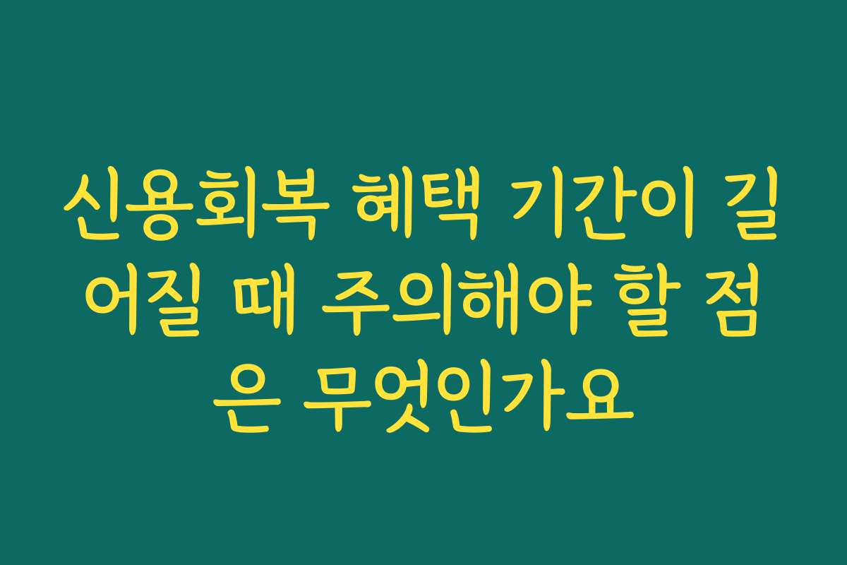 신용회복 혜택 기간이 길어질 때 주의해야 할 점은 무엇인가요