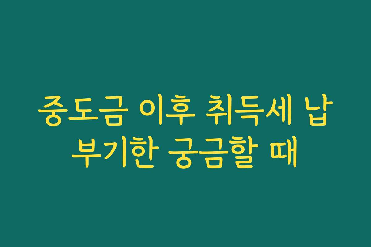 중도금 이후 취득세 납부기한 궁금할 때