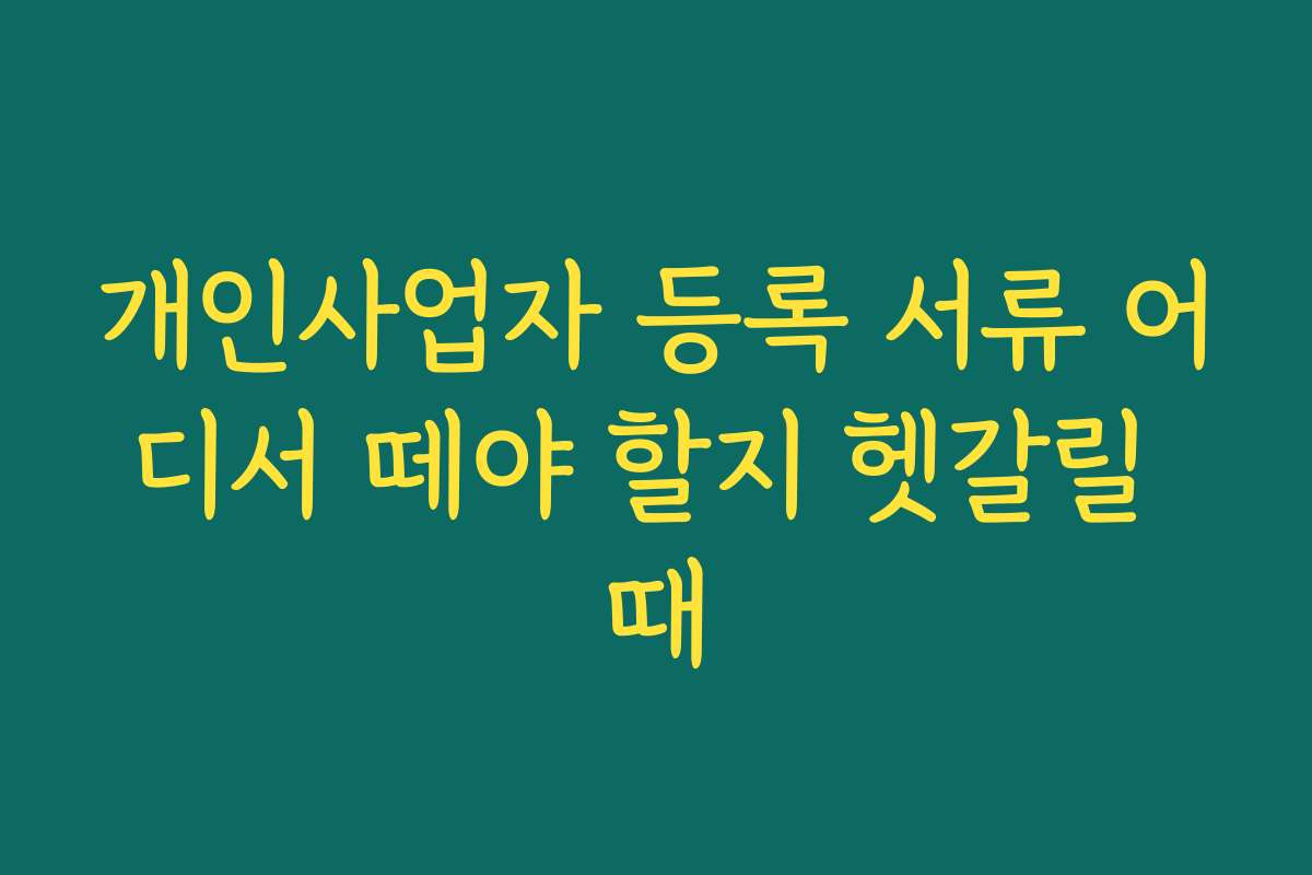 개인사업자 등록 서류 어디서 떼야 할지 헷갈릴 때 개인사업자 등록 서류 어디서 떼야 할지 헷갈릴 때