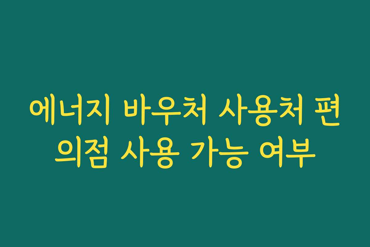 에너지 바우처 사용처 편의점 사용 가능 여부 에너지 바우처 사용처 편의점 사용 가능 여부