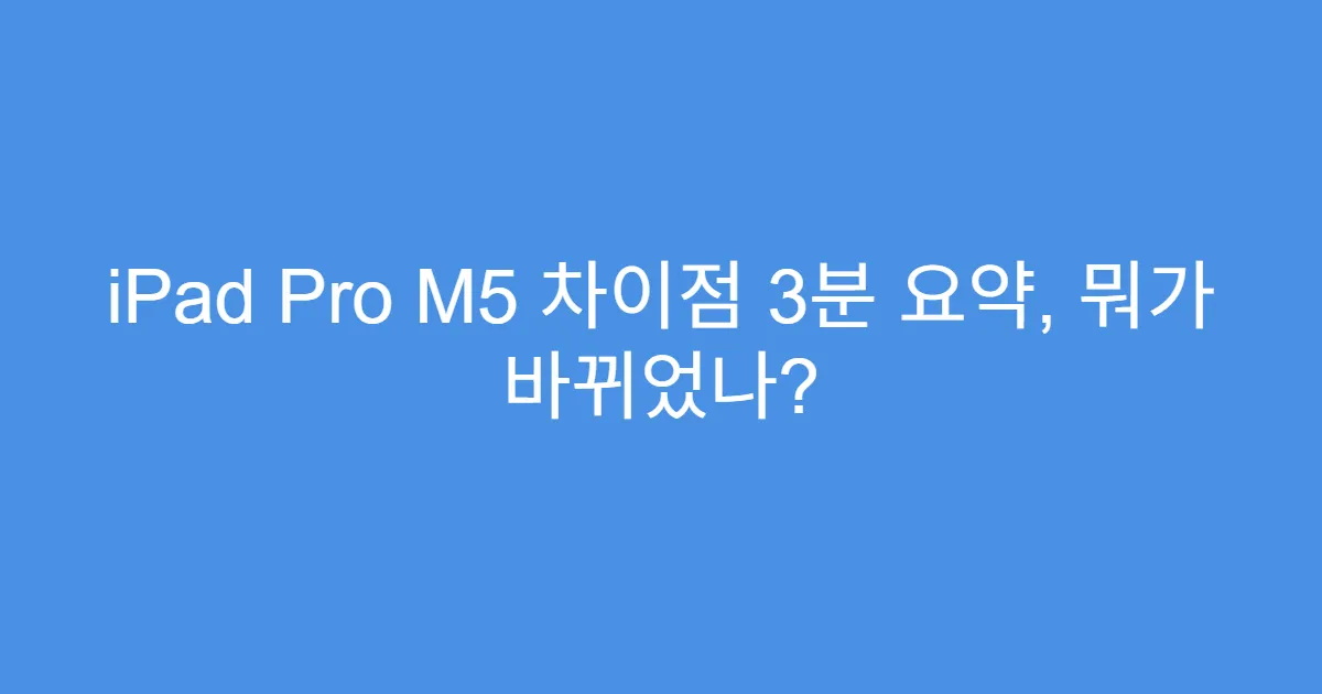 iPad Pro M5 차이점 3분 요약, 뭐가 바뀌었나?