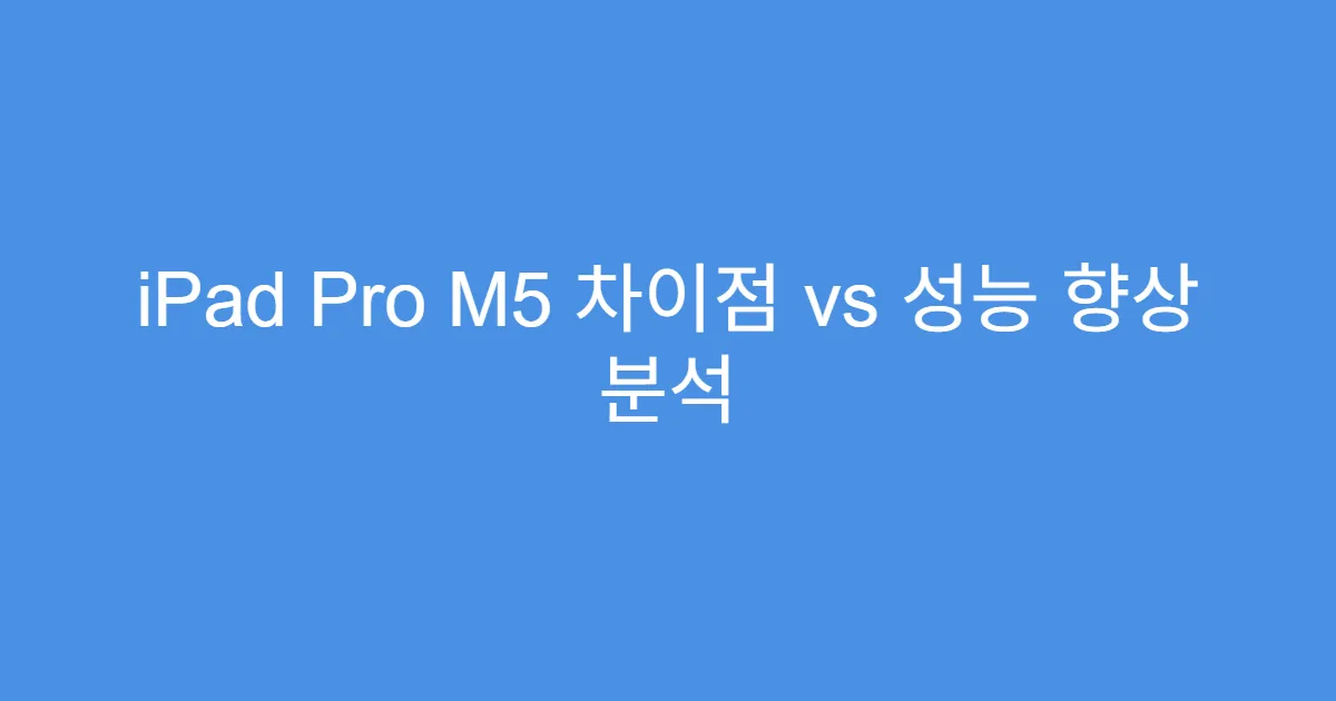 iPad Pro M5 차이점 vs 성능 향상 분석
