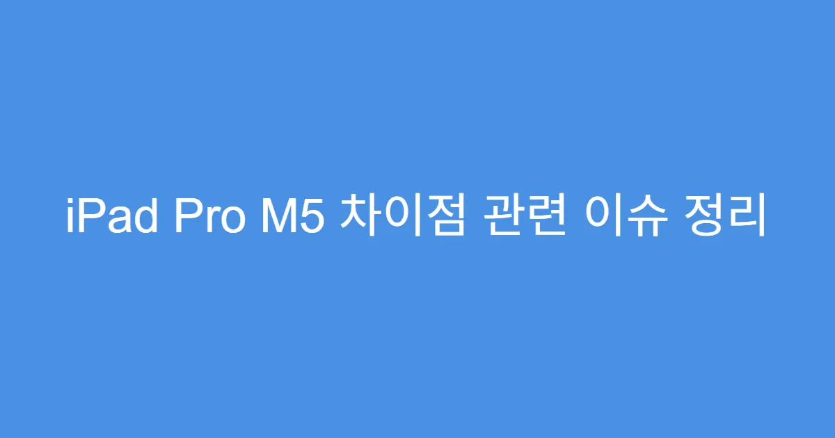 iPad Pro M5 차이점 관련 이슈 정리