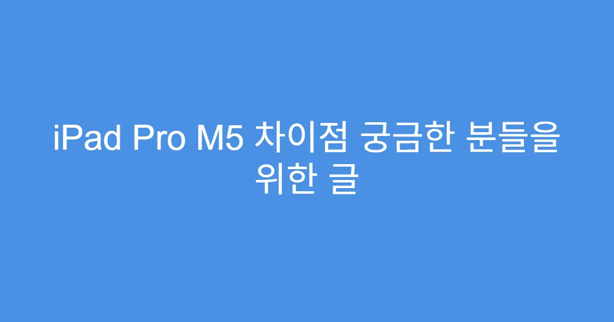 iPad Pro M5 차이점 궁금한 분들을 위한 글