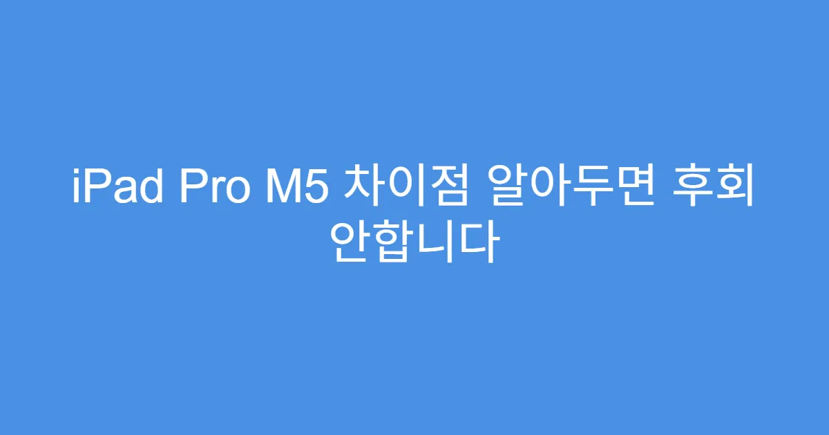 iPad Pro M5 차이점 알아두면 후회 안합니다