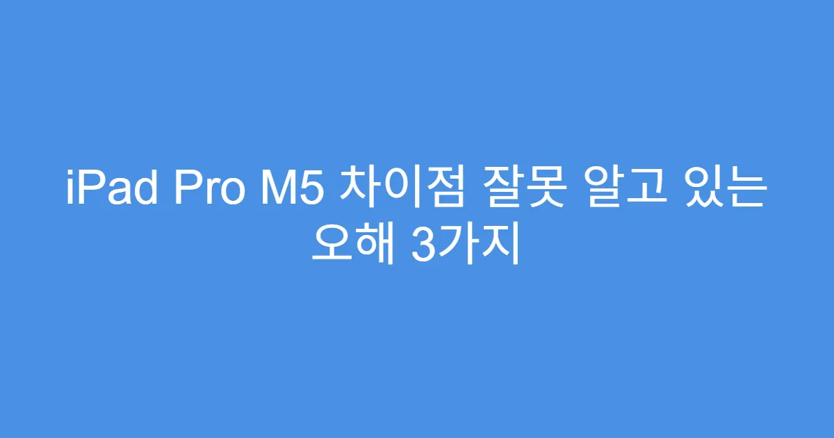 iPad Pro M5 차이점 잘못 알고 있는 오해 3가지